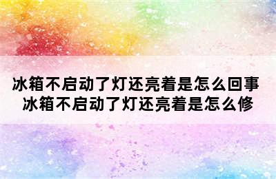 冰箱不启动了灯还亮着是怎么回事 冰箱不启动了灯还亮着是怎么修